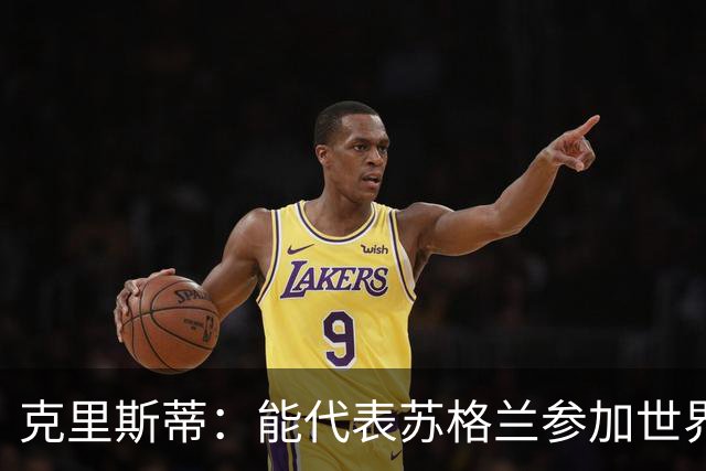克里斯蒂：能代表苏格兰参加世界杯很兴奋 期待参加与巴西的比赛
