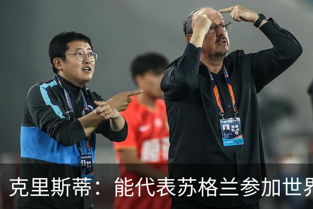克里斯蒂：能代表苏格兰参加世界杯很兴奋 期待参加与巴西的比赛